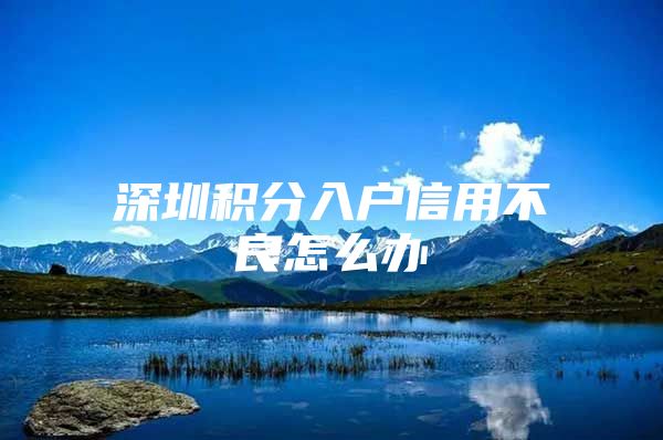 深圳积分入户信用不良怎么办