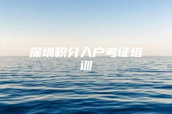 深圳积分入户考证培训