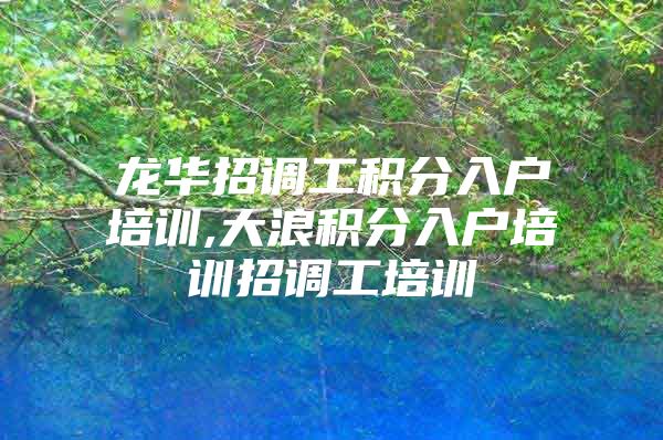 龙华招调工积分入户培训,大浪积分入户培训招调工培训