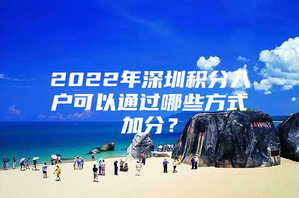2022年深圳积分入户可以通过哪些方式加分？