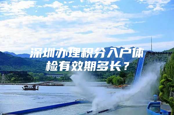 深圳办理积分入户体检有效期多长？