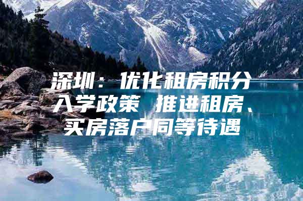 深圳：优化租房积分入学政策 推进租房、买房落户同等待遇