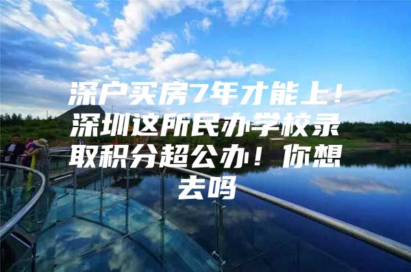深户买房7年才能上！深圳这所民办学校录取积分超公办！你想去吗