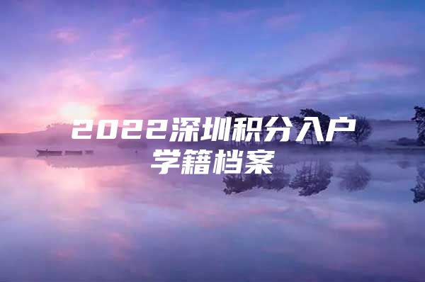 2022深圳积分入户学籍档案