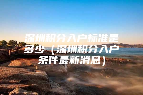 深圳积分入户标准是多少（深圳积分入户条件最新消息）