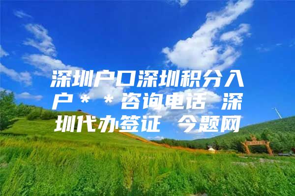 深圳户口深圳积分入户＊＊咨询电话 深圳代办签证 今题网