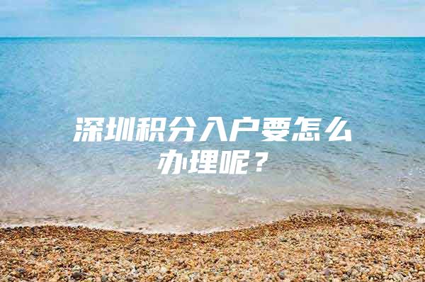 深圳积分入户要怎么办理呢？