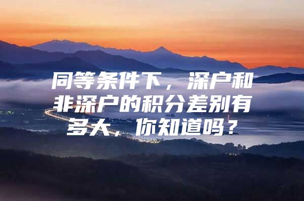 同等条件下，深户和非深户的积分差别有多大，你知道吗？