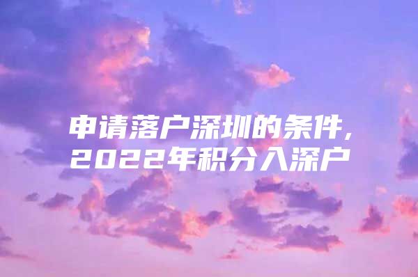 申请落户深圳的条件,2022年积分入深户