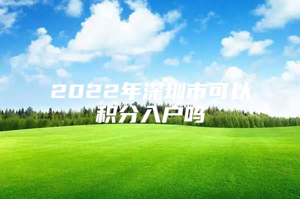 2022年深圳市可以积分入户吗