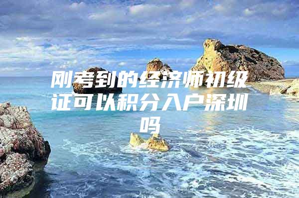 刚考到的经济师初级证可以积分入户深圳吗