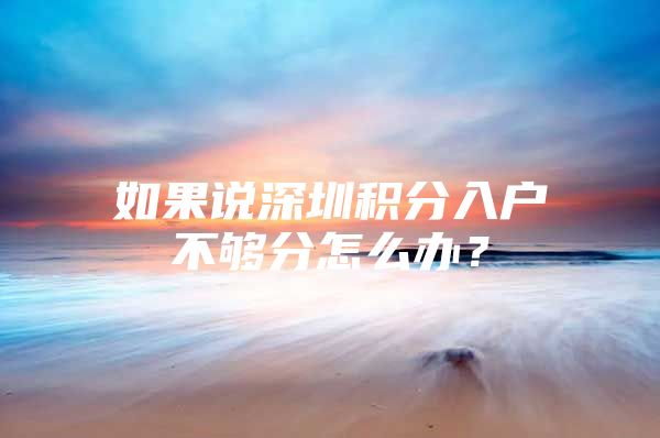 如果说深圳积分入户不够分怎么办？