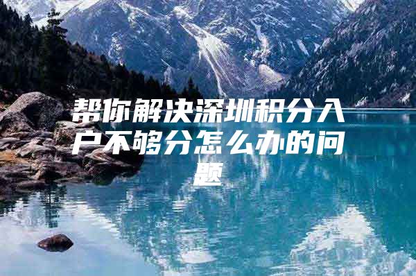 帮你解决深圳积分入户不够分怎么办的问题