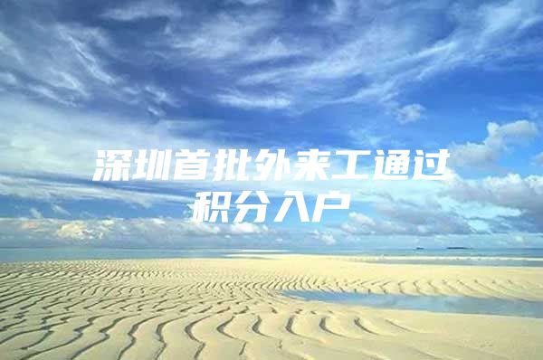 深圳首批外来工通过积分入户