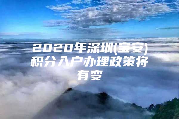 2020年深圳(宝安)积分入户办理政策将有变
