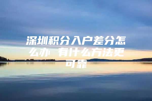 深圳积分入户差分怎么办 有什么方法更可靠