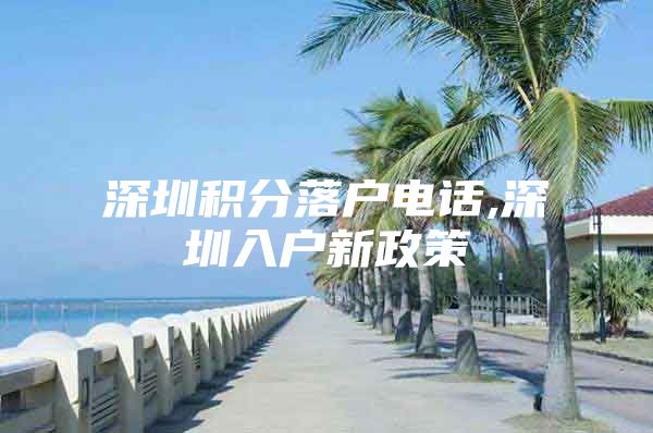 深圳积分落户电话,深圳入户新政策