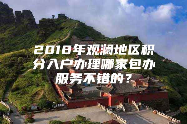 2018年观澜地区积分入户办理哪家包办服务不错的？