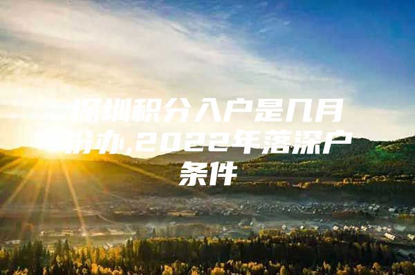 深圳积分入户是几月份办,2022年落深户条件