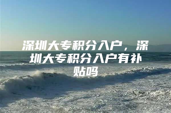深圳大专积分入户，深圳大专积分入户有补贴吗