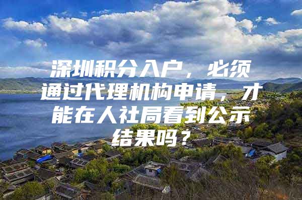 深圳积分入户，必须通过代理机构申请，才能在人社局看到公示结果吗？
