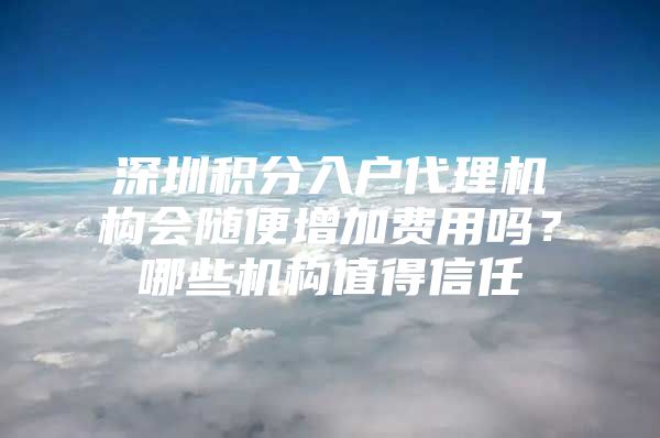 深圳积分入户代理机构会随便增加费用吗？哪些机构值得信任