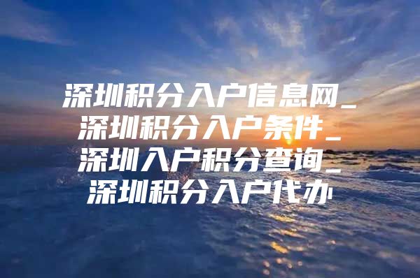 深圳积分入户信息网_深圳积分入户条件_深圳入户积分查询_深圳积分入户代办
