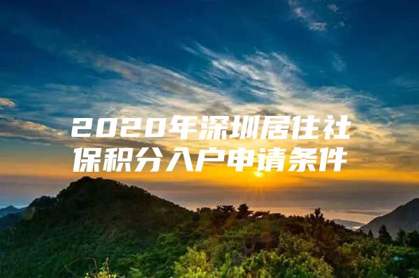 2020年深圳居住社保积分入户申请条件