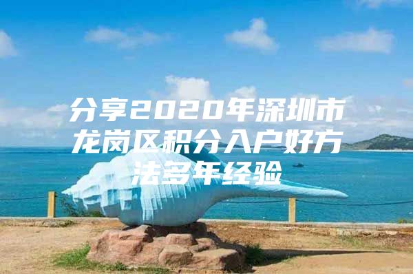 分享2020年深圳市龙岗区积分入户好方法多年经验