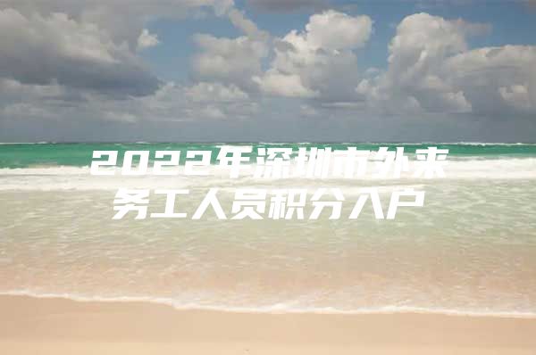 2022年深圳市外来务工人员积分入户