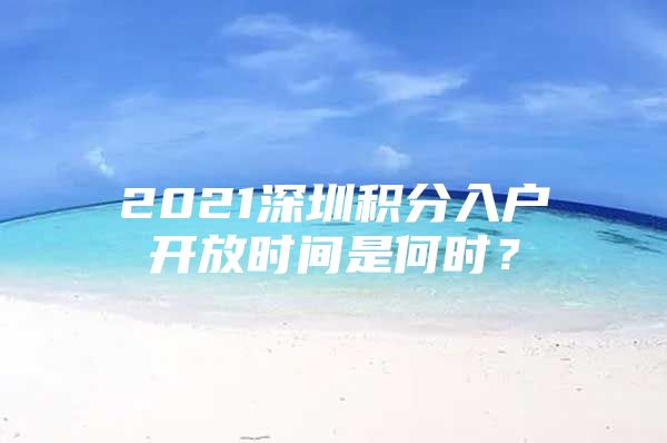 2021深圳积分入户开放时间是何时？