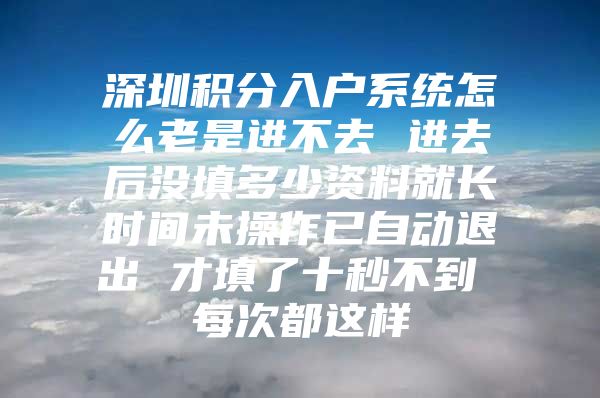 深圳积分入户系统怎么老是进不去 进去后没填多少资料就长时间未操作已自动退出 才填了十秒不到 每次都这样