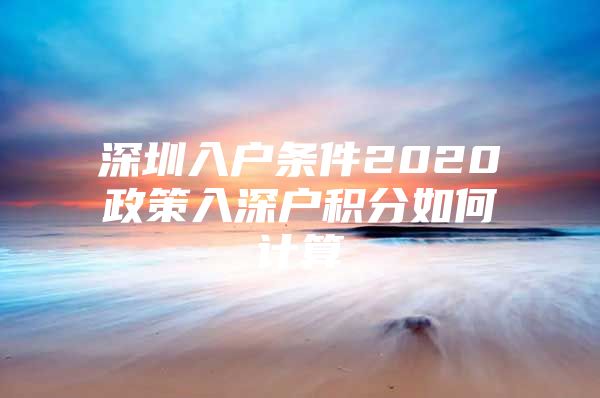深圳入户条件2020政策入深户积分如何计算