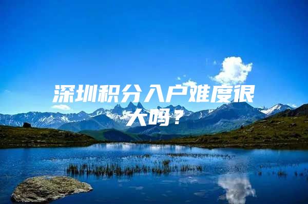 深圳积分入户难度很大吗？