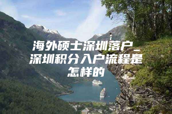 海外硕士深圳落户_深圳积分入户流程是怎样的