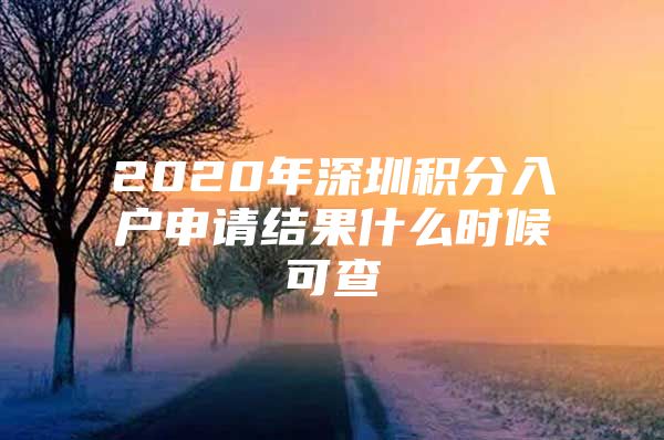 2020年深圳积分入户申请结果什么时候可查