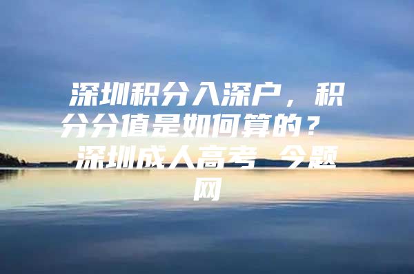 深圳积分入深户，积分分值是如何算的？ 深圳成人高考 今题网