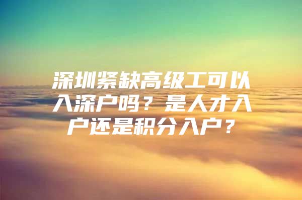 深圳紧缺高级工可以入深户吗？是人才入户还是积分入户？
