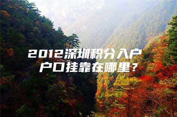 2012深圳积分入户 户口挂靠在哪里？