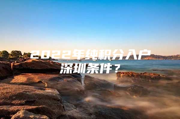 2022年纯积分入户深圳条件？