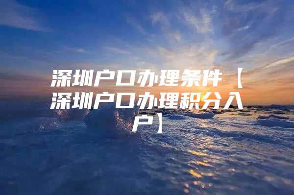 深圳户口办理条件【深圳户口办理积分入户】