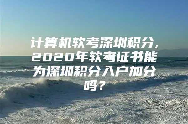 计算机软考深圳积分,2020年软考证书能为深圳积分入户加分吗？