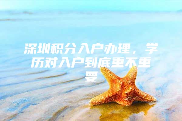 深圳积分入户办理，学历对入户到底重不重要
