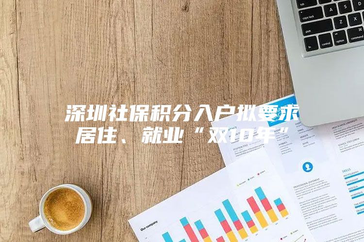 深圳社保积分入户拟要求居住、就业“双10年”
