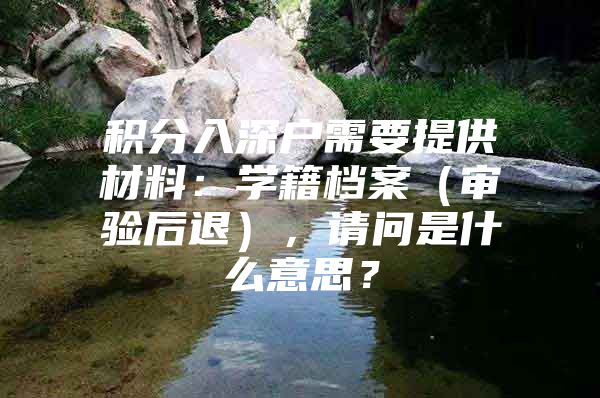 积分入深户需要提供材料：学籍档案（审验后退），请问是什么意思？