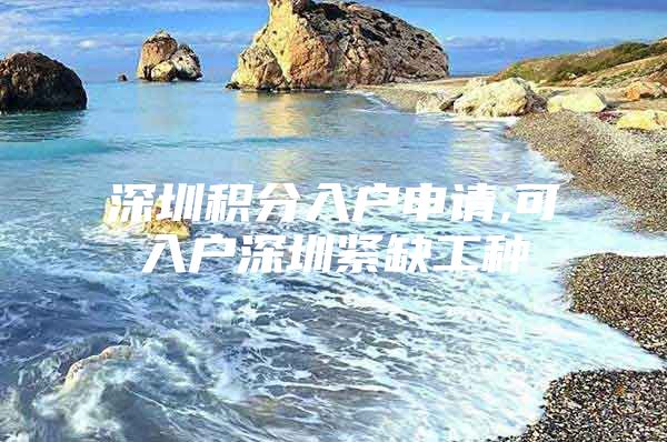 深圳积分入户申请,可入户深圳紧缺工种