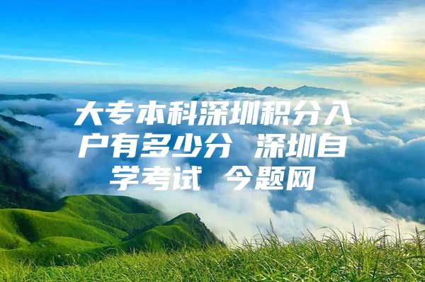 大专本科深圳积分入户有多少分 深圳自学考试 今题网