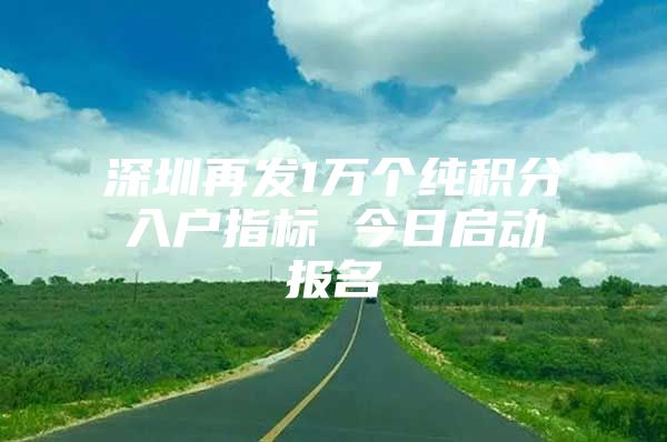 深圳再发1万个纯积分入户指标 今日启动报名