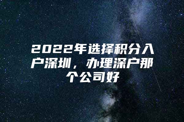 2022年选择积分入户深圳，办理深户那个公司好