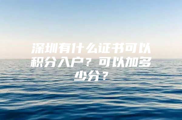 深圳有什么证书可以积分入户？可以加多少分？